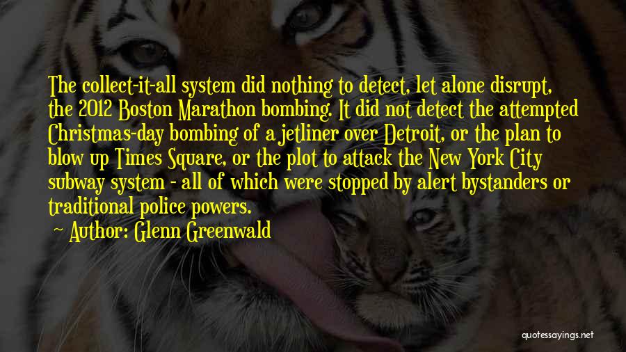 Glenn Greenwald Quotes: The Collect-it-all System Did Nothing To Detect, Let Alone Disrupt, The 2012 Boston Marathon Bombing. It Did Not Detect The