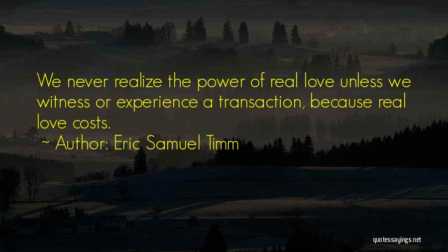 Eric Samuel Timm Quotes: We Never Realize The Power Of Real Love Unless We Witness Or Experience A Transaction, Because Real Love Costs.