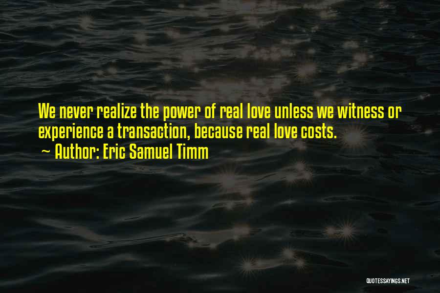 Eric Samuel Timm Quotes: We Never Realize The Power Of Real Love Unless We Witness Or Experience A Transaction, Because Real Love Costs.