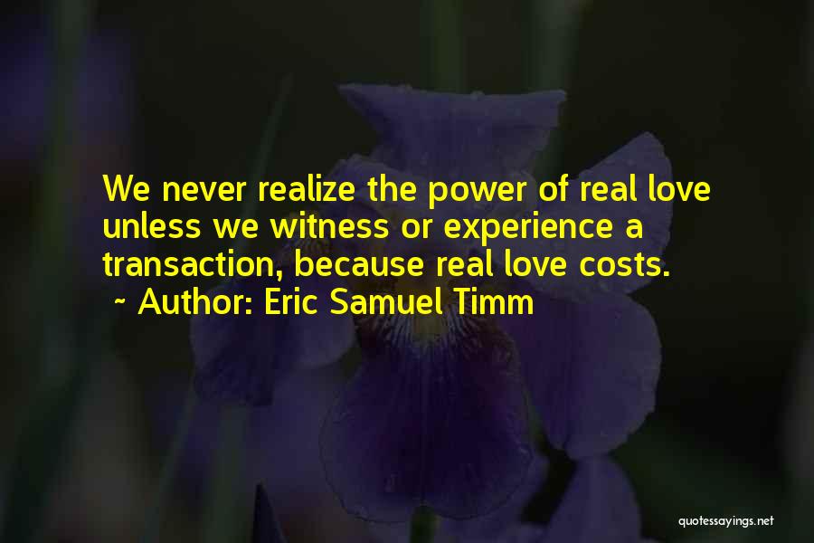 Eric Samuel Timm Quotes: We Never Realize The Power Of Real Love Unless We Witness Or Experience A Transaction, Because Real Love Costs.