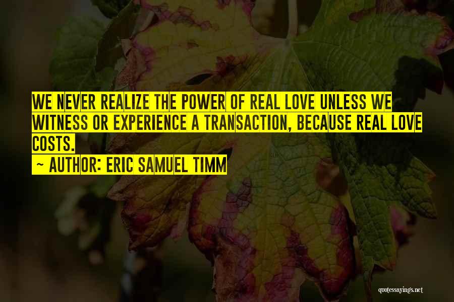 Eric Samuel Timm Quotes: We Never Realize The Power Of Real Love Unless We Witness Or Experience A Transaction, Because Real Love Costs.