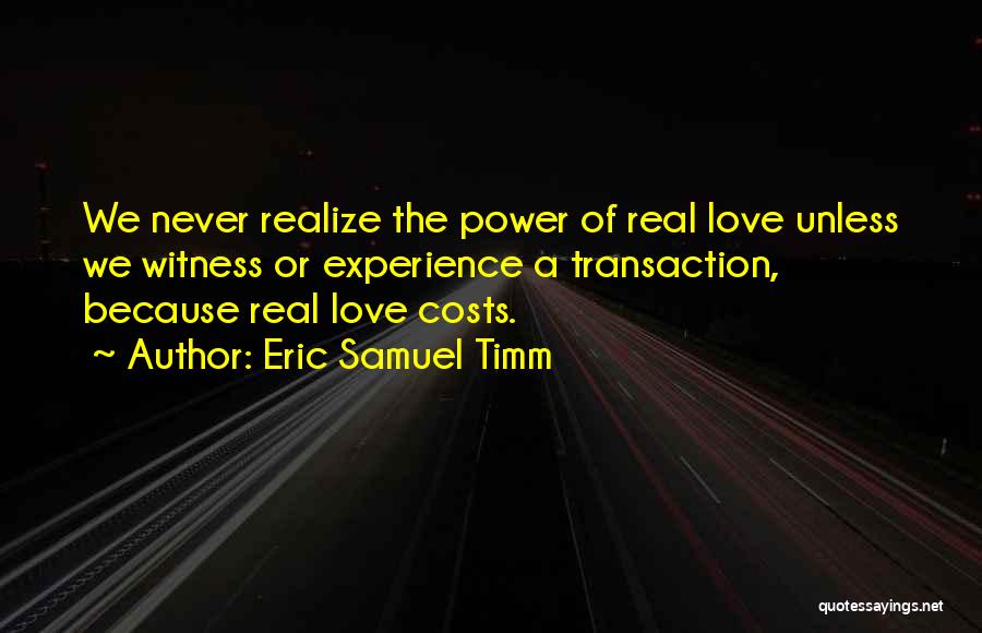 Eric Samuel Timm Quotes: We Never Realize The Power Of Real Love Unless We Witness Or Experience A Transaction, Because Real Love Costs.