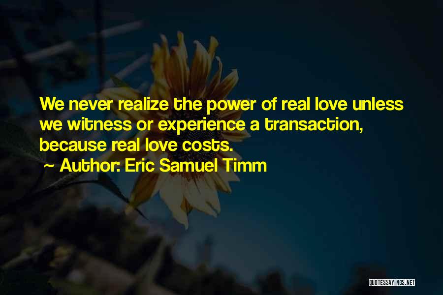Eric Samuel Timm Quotes: We Never Realize The Power Of Real Love Unless We Witness Or Experience A Transaction, Because Real Love Costs.
