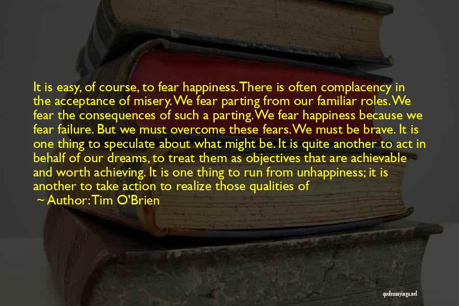 Tim O'Brien Quotes: It Is Easy, Of Course, To Fear Happiness. There Is Often Complacency In The Acceptance Of Misery. We Fear Parting