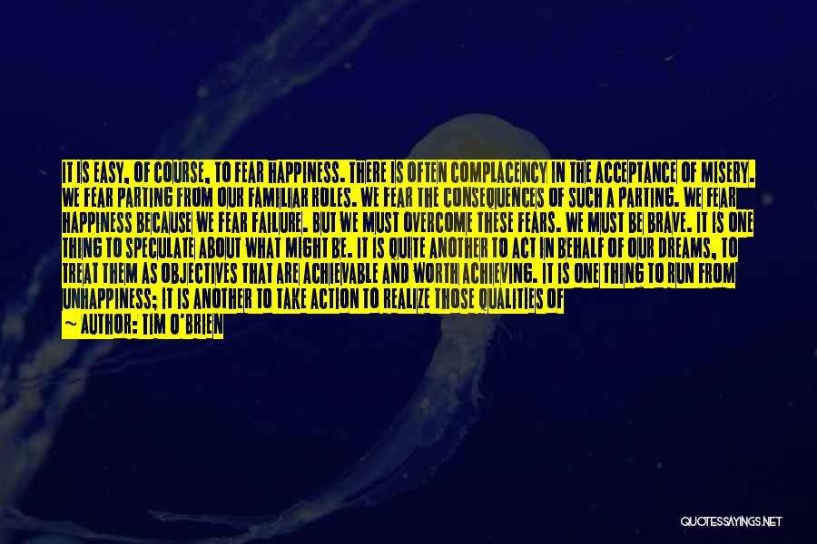Tim O'Brien Quotes: It Is Easy, Of Course, To Fear Happiness. There Is Often Complacency In The Acceptance Of Misery. We Fear Parting