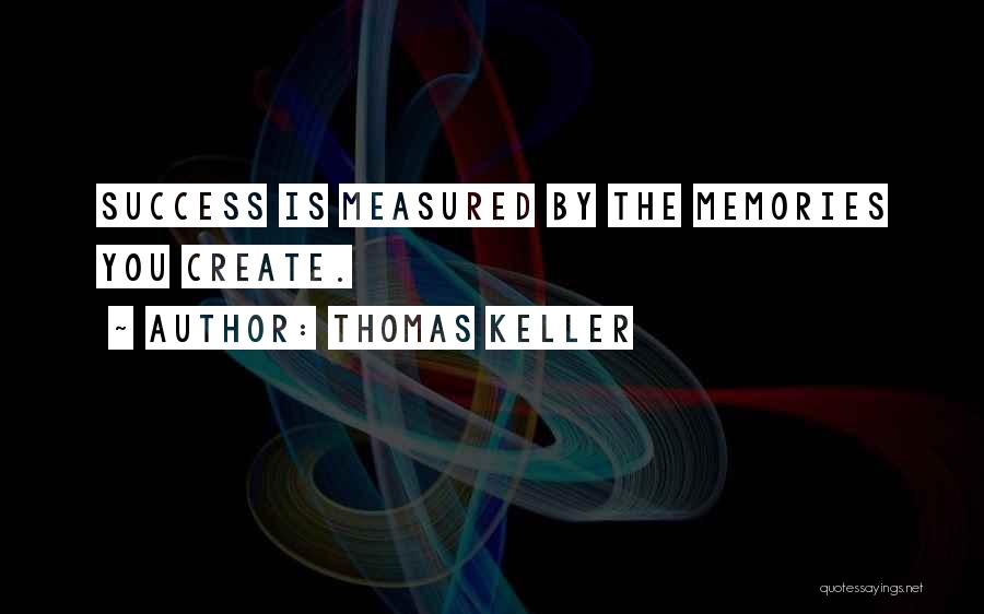 Thomas Keller Quotes: Success Is Measured By The Memories You Create.