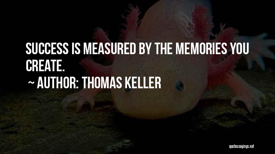 Thomas Keller Quotes: Success Is Measured By The Memories You Create.