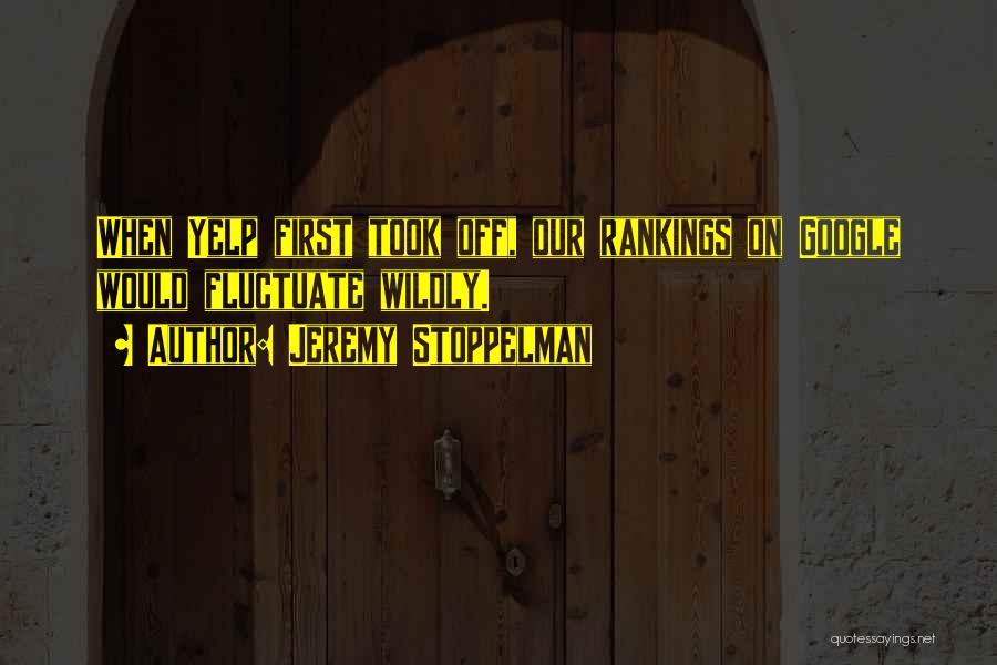 Jeremy Stoppelman Quotes: When Yelp First Took Off, Our Rankings On Google Would Fluctuate Wildly.