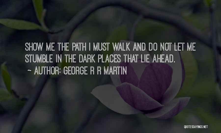 George R R Martin Quotes: Show Me The Path I Must Walk And Do Not Let Me Stumble In The Dark Places That Lie Ahead.