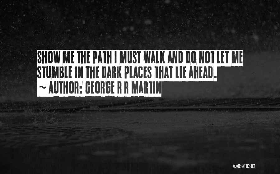 George R R Martin Quotes: Show Me The Path I Must Walk And Do Not Let Me Stumble In The Dark Places That Lie Ahead.