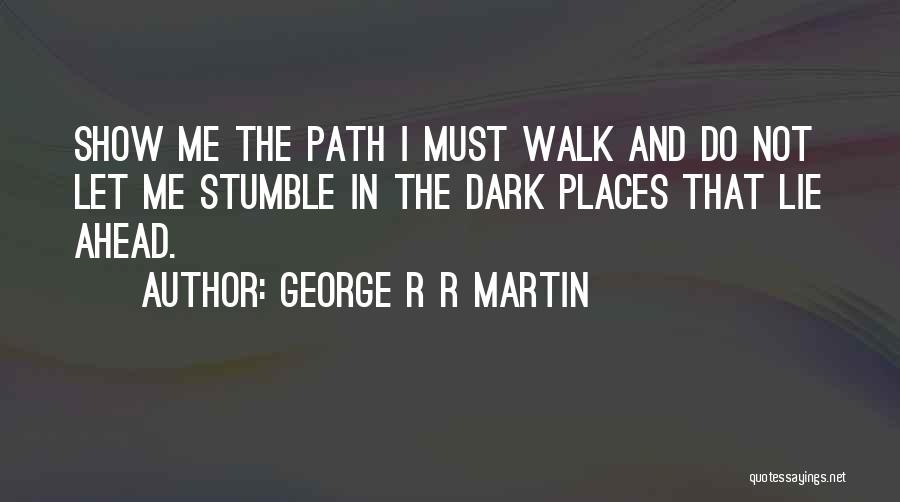 George R R Martin Quotes: Show Me The Path I Must Walk And Do Not Let Me Stumble In The Dark Places That Lie Ahead.