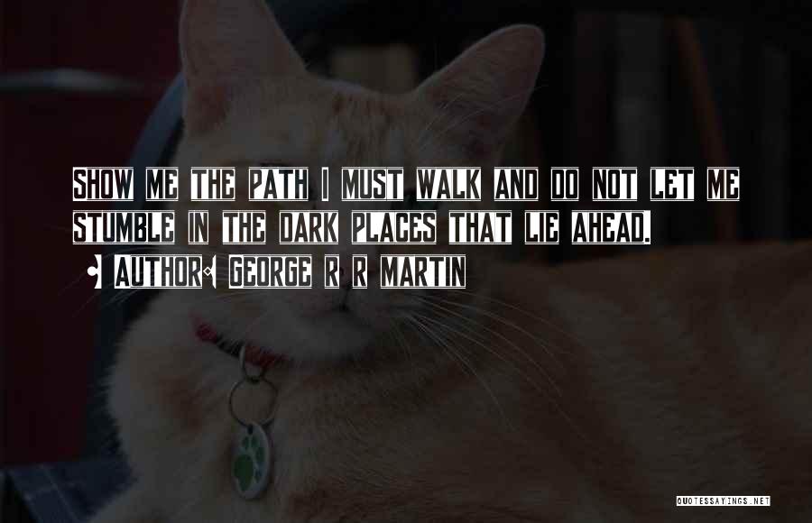 George R R Martin Quotes: Show Me The Path I Must Walk And Do Not Let Me Stumble In The Dark Places That Lie Ahead.