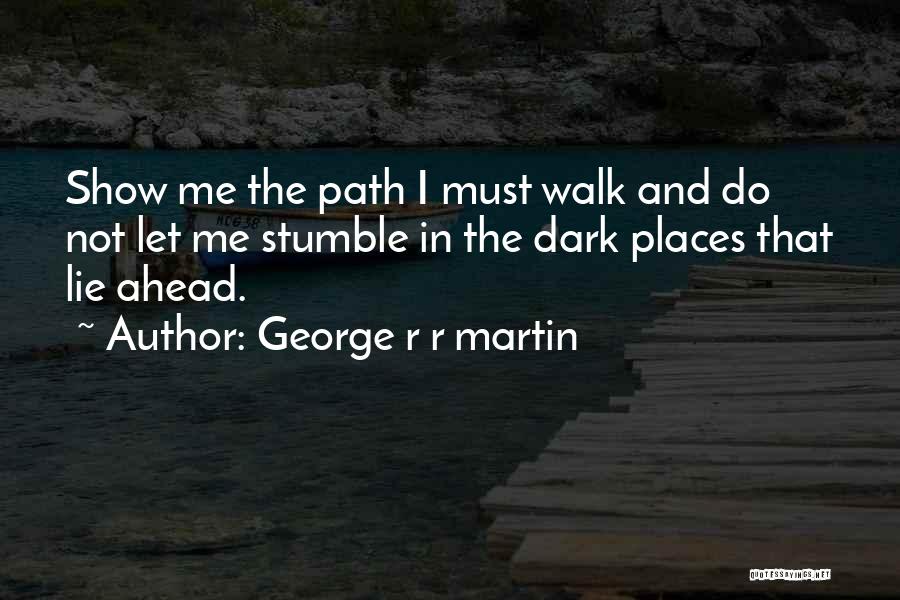 George R R Martin Quotes: Show Me The Path I Must Walk And Do Not Let Me Stumble In The Dark Places That Lie Ahead.