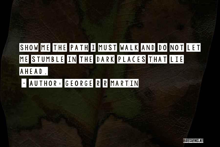 George R R Martin Quotes: Show Me The Path I Must Walk And Do Not Let Me Stumble In The Dark Places That Lie Ahead.
