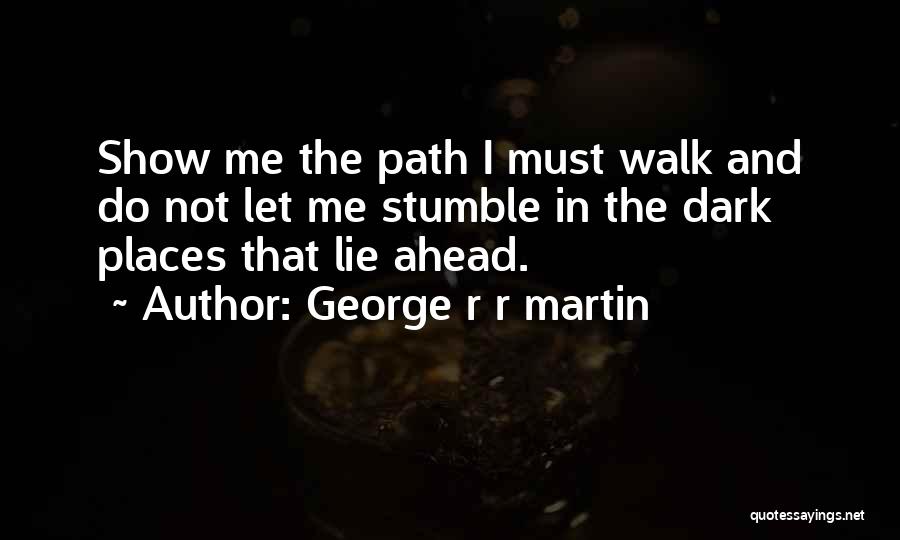 George R R Martin Quotes: Show Me The Path I Must Walk And Do Not Let Me Stumble In The Dark Places That Lie Ahead.