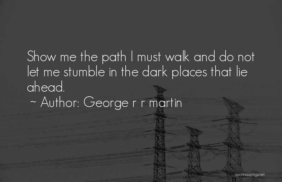 George R R Martin Quotes: Show Me The Path I Must Walk And Do Not Let Me Stumble In The Dark Places That Lie Ahead.