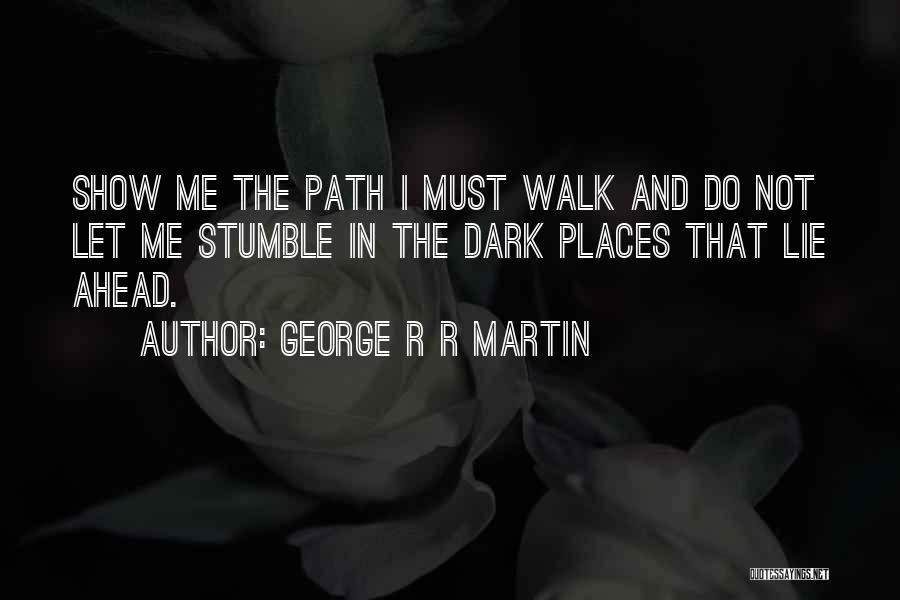 George R R Martin Quotes: Show Me The Path I Must Walk And Do Not Let Me Stumble In The Dark Places That Lie Ahead.