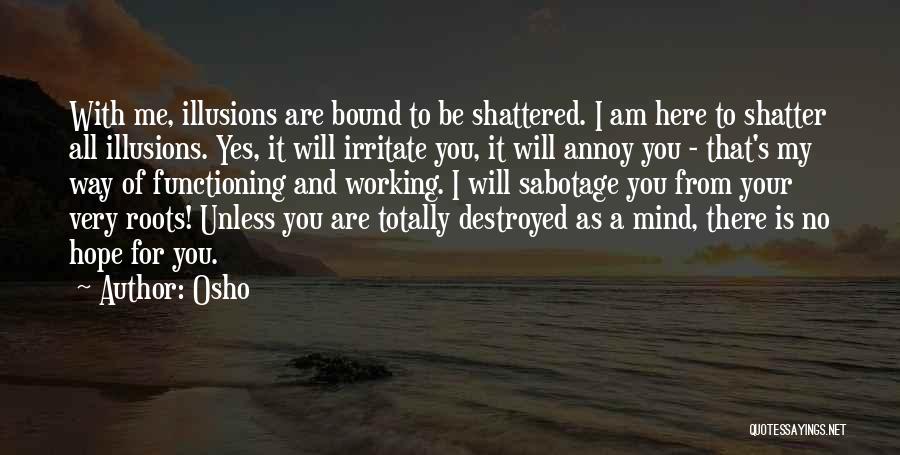 Osho Quotes: With Me, Illusions Are Bound To Be Shattered. I Am Here To Shatter All Illusions. Yes, It Will Irritate You,