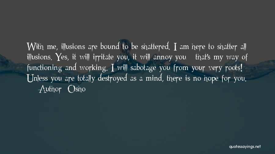 Osho Quotes: With Me, Illusions Are Bound To Be Shattered. I Am Here To Shatter All Illusions. Yes, It Will Irritate You,