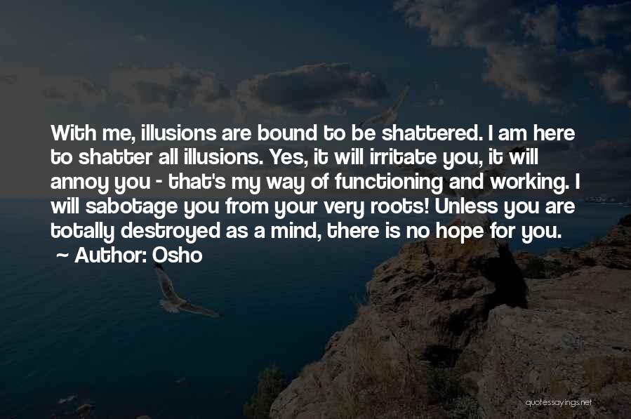 Osho Quotes: With Me, Illusions Are Bound To Be Shattered. I Am Here To Shatter All Illusions. Yes, It Will Irritate You,