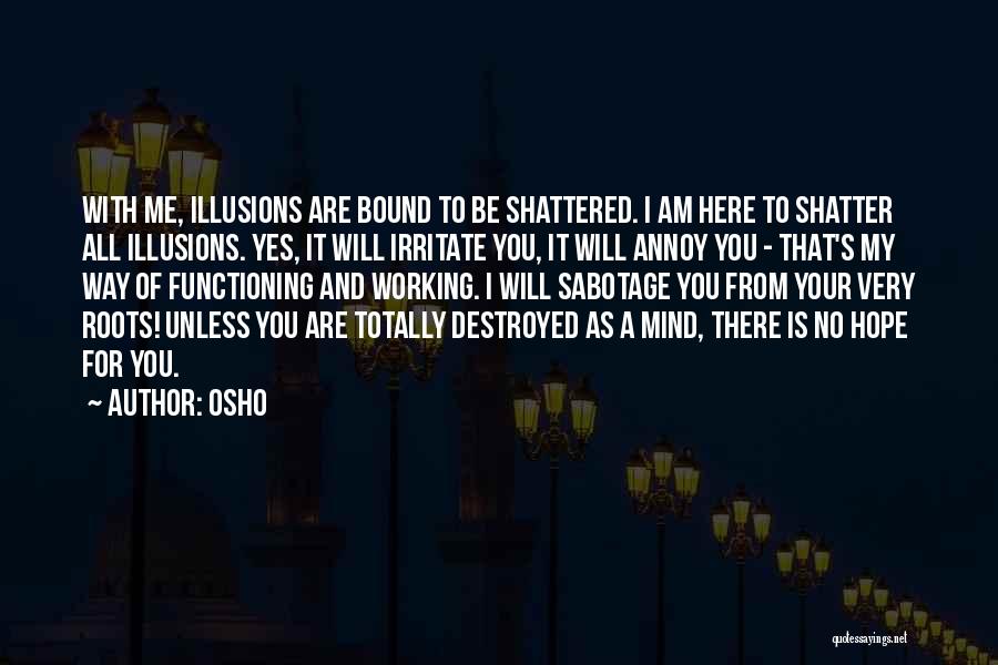 Osho Quotes: With Me, Illusions Are Bound To Be Shattered. I Am Here To Shatter All Illusions. Yes, It Will Irritate You,