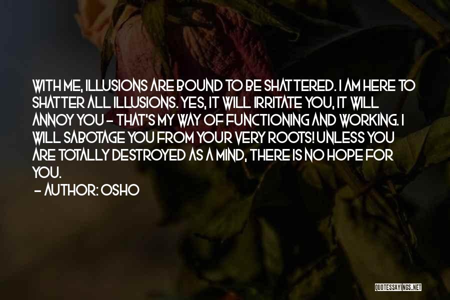 Osho Quotes: With Me, Illusions Are Bound To Be Shattered. I Am Here To Shatter All Illusions. Yes, It Will Irritate You,