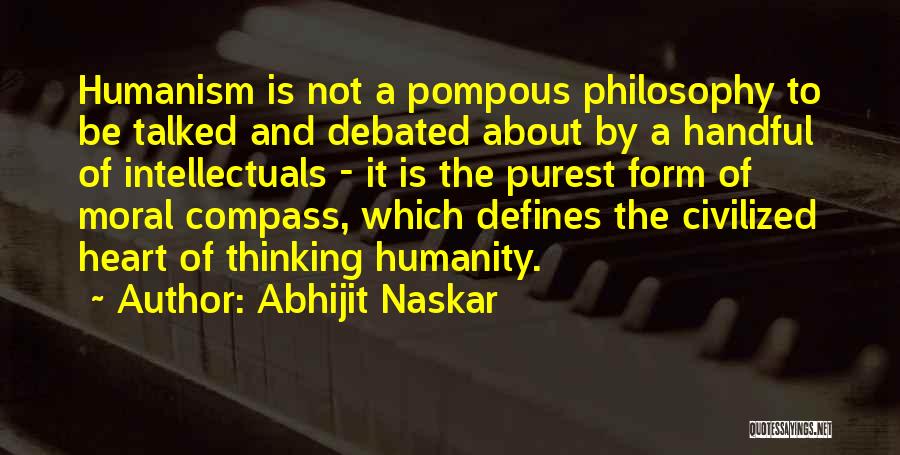 Abhijit Naskar Quotes: Humanism Is Not A Pompous Philosophy To Be Talked And Debated About By A Handful Of Intellectuals - It Is