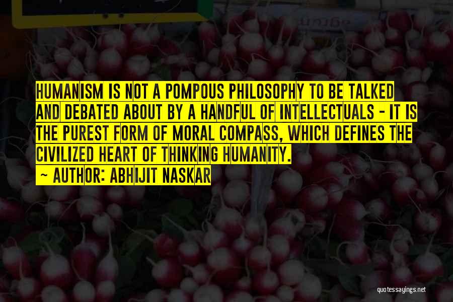 Abhijit Naskar Quotes: Humanism Is Not A Pompous Philosophy To Be Talked And Debated About By A Handful Of Intellectuals - It Is