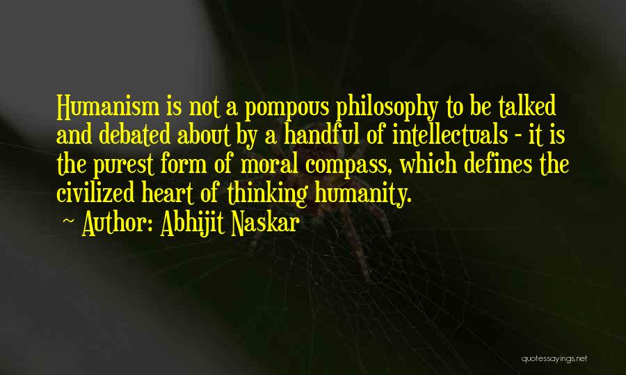 Abhijit Naskar Quotes: Humanism Is Not A Pompous Philosophy To Be Talked And Debated About By A Handful Of Intellectuals - It Is