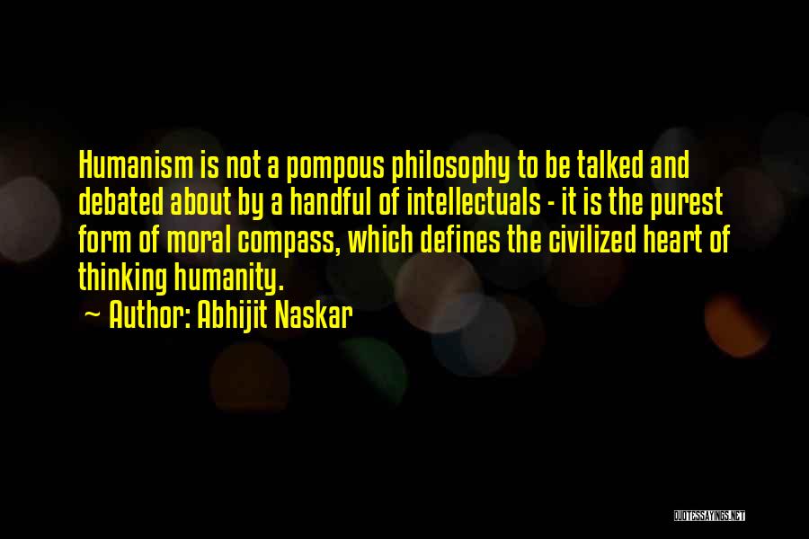 Abhijit Naskar Quotes: Humanism Is Not A Pompous Philosophy To Be Talked And Debated About By A Handful Of Intellectuals - It Is