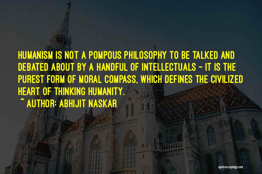 Abhijit Naskar Quotes: Humanism Is Not A Pompous Philosophy To Be Talked And Debated About By A Handful Of Intellectuals - It Is