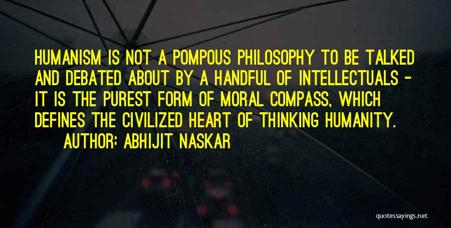 Abhijit Naskar Quotes: Humanism Is Not A Pompous Philosophy To Be Talked And Debated About By A Handful Of Intellectuals - It Is