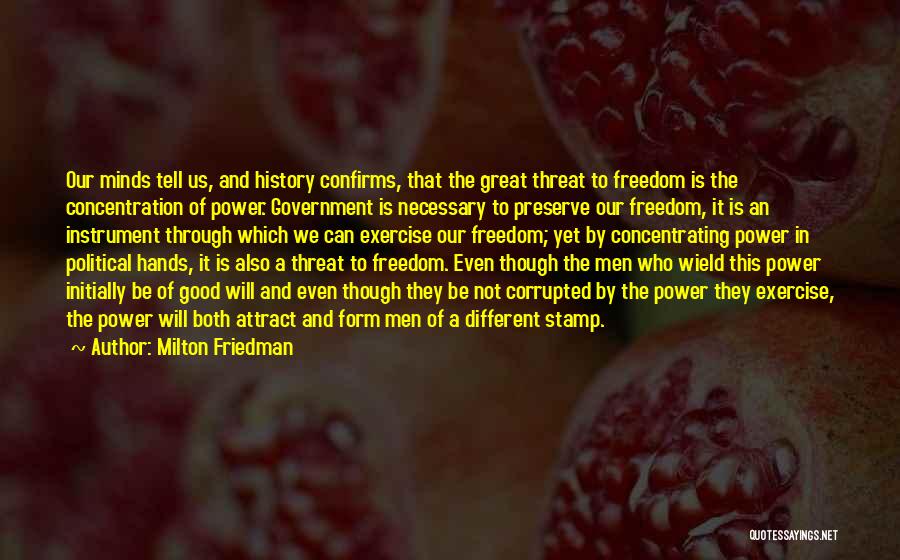 Milton Friedman Quotes: Our Minds Tell Us, And History Confirms, That The Great Threat To Freedom Is The Concentration Of Power. Government Is