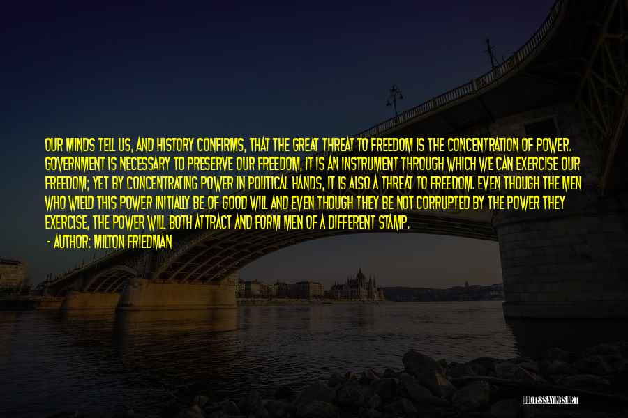 Milton Friedman Quotes: Our Minds Tell Us, And History Confirms, That The Great Threat To Freedom Is The Concentration Of Power. Government Is