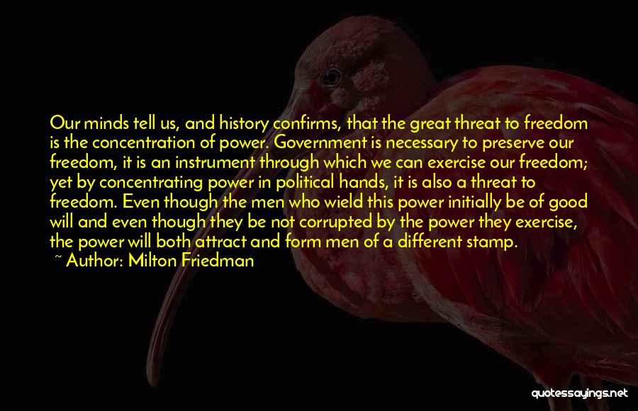 Milton Friedman Quotes: Our Minds Tell Us, And History Confirms, That The Great Threat To Freedom Is The Concentration Of Power. Government Is