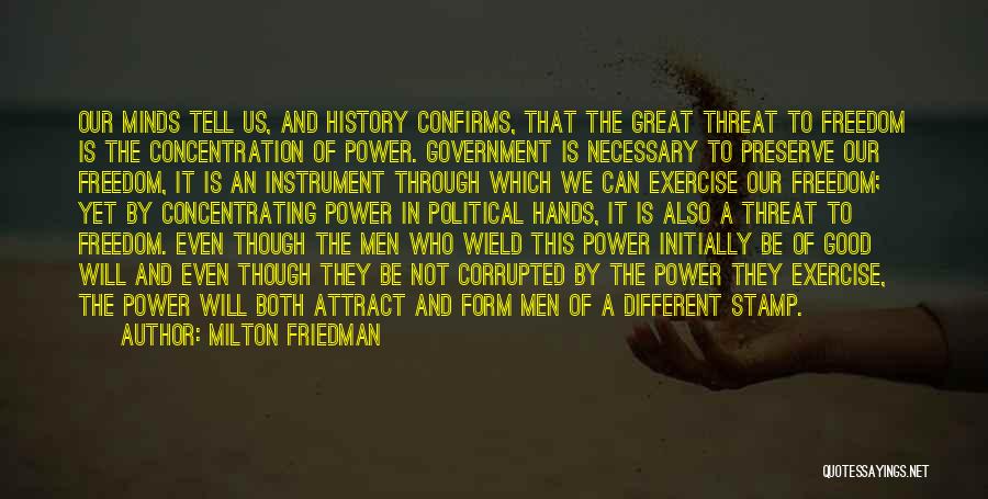 Milton Friedman Quotes: Our Minds Tell Us, And History Confirms, That The Great Threat To Freedom Is The Concentration Of Power. Government Is