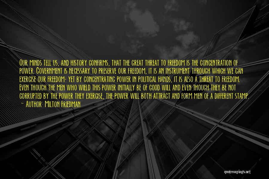 Milton Friedman Quotes: Our Minds Tell Us, And History Confirms, That The Great Threat To Freedom Is The Concentration Of Power. Government Is