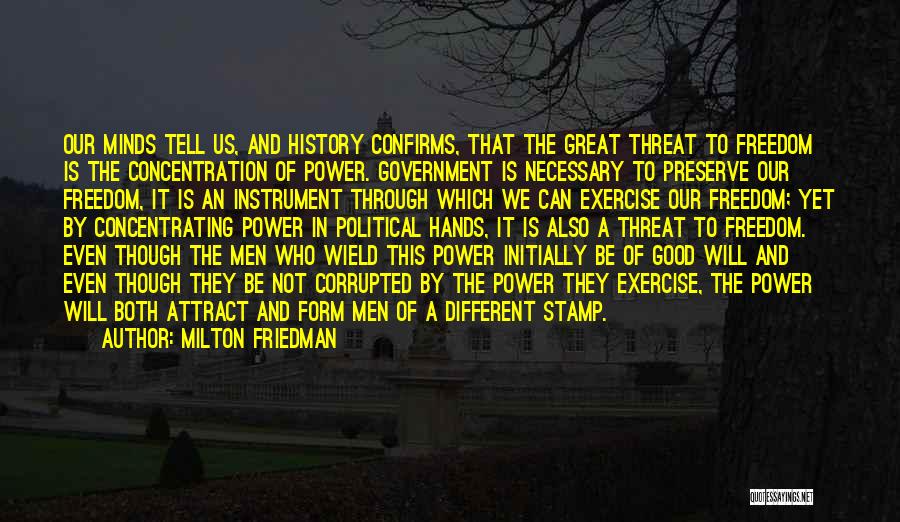 Milton Friedman Quotes: Our Minds Tell Us, And History Confirms, That The Great Threat To Freedom Is The Concentration Of Power. Government Is