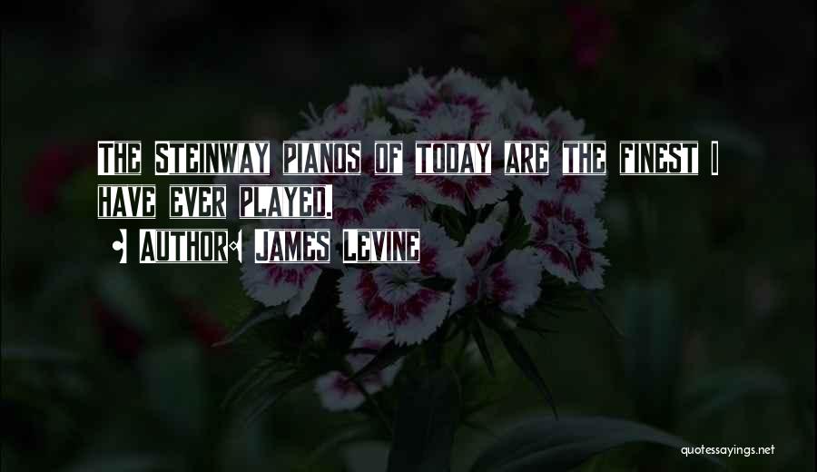 James Levine Quotes: The Steinway Pianos Of Today Are The Finest I Have Ever Played.