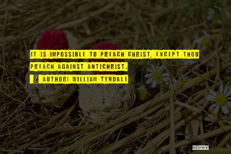 William Tyndale Quotes: It Is Impossible To Preach Christ, Except Thou Preach Against Antichrist.