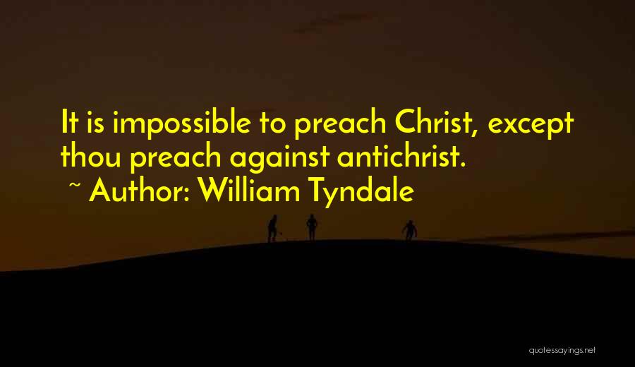 William Tyndale Quotes: It Is Impossible To Preach Christ, Except Thou Preach Against Antichrist.