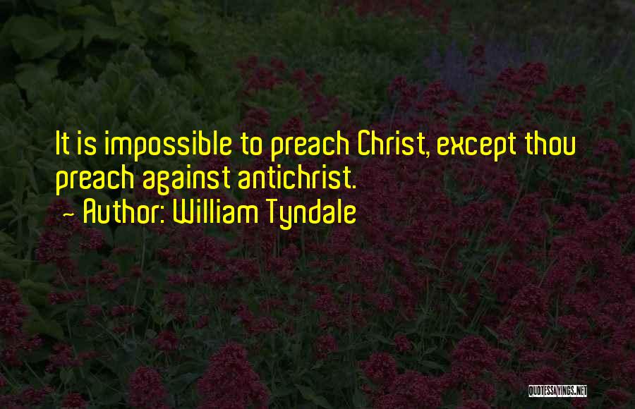 William Tyndale Quotes: It Is Impossible To Preach Christ, Except Thou Preach Against Antichrist.