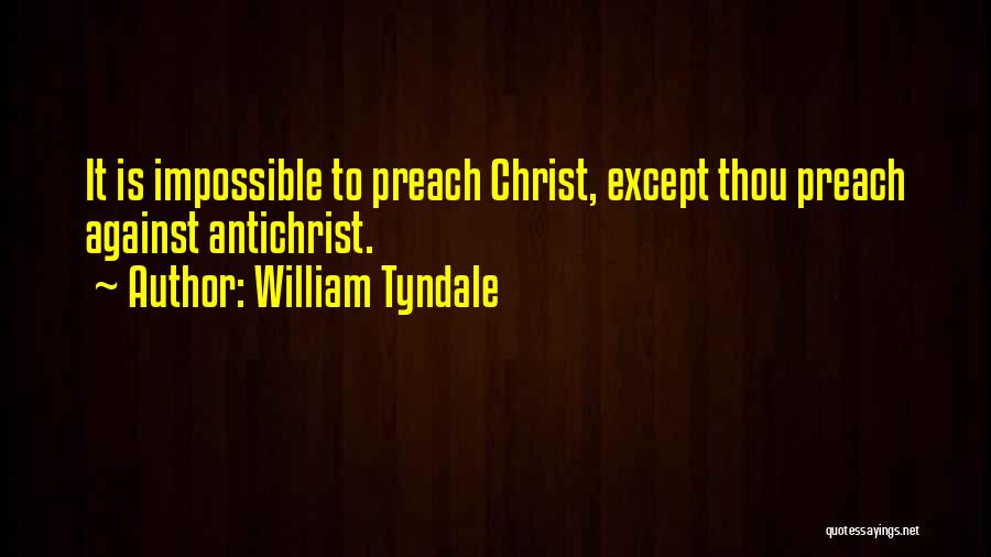 William Tyndale Quotes: It Is Impossible To Preach Christ, Except Thou Preach Against Antichrist.