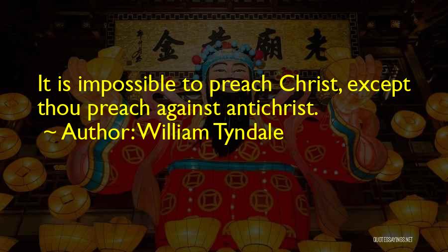 William Tyndale Quotes: It Is Impossible To Preach Christ, Except Thou Preach Against Antichrist.