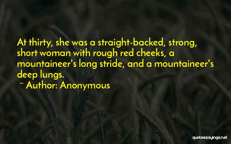 Anonymous Quotes: At Thirty, She Was A Straight-backed, Strong, Short Woman With Rough Red Cheeks, A Mountaineer's Long Stride, And A Mountaineer's