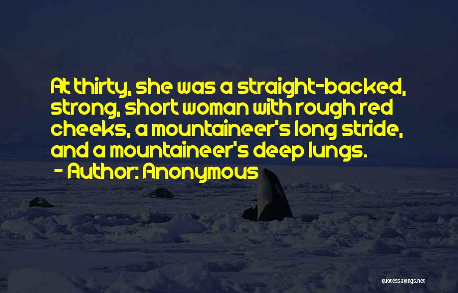 Anonymous Quotes: At Thirty, She Was A Straight-backed, Strong, Short Woman With Rough Red Cheeks, A Mountaineer's Long Stride, And A Mountaineer's