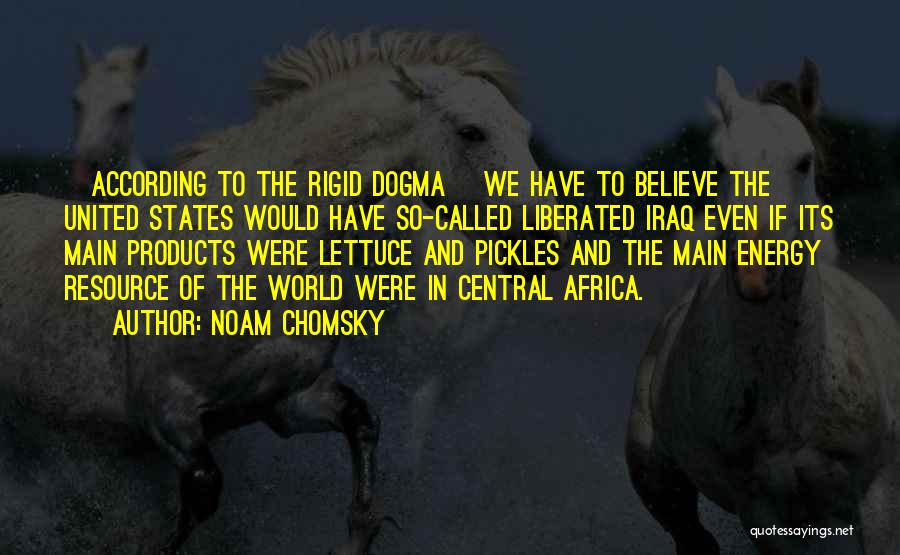 Noam Chomsky Quotes: [according To The Rigid Dogma] We Have To Believe The United States Would Have So-called Liberated Iraq Even If Its