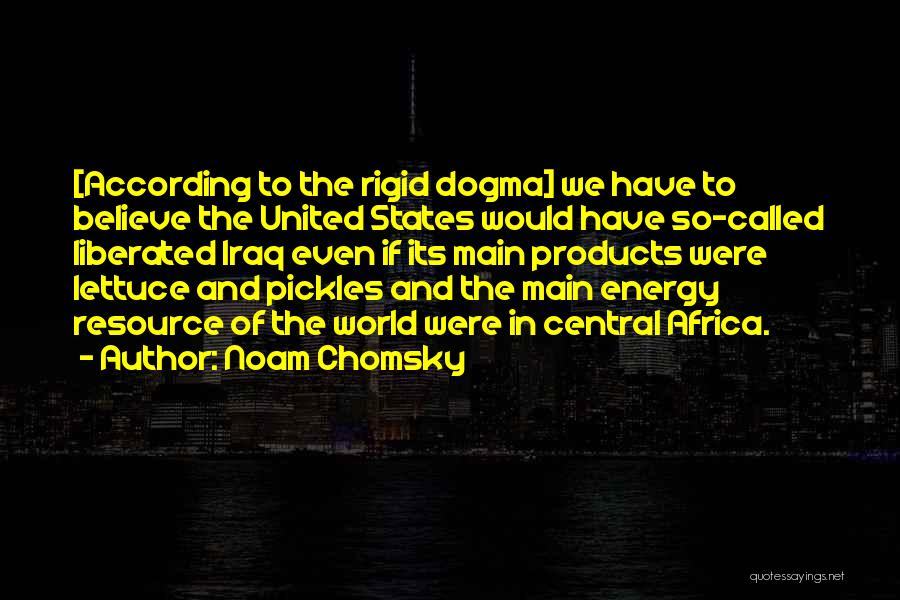 Noam Chomsky Quotes: [according To The Rigid Dogma] We Have To Believe The United States Would Have So-called Liberated Iraq Even If Its