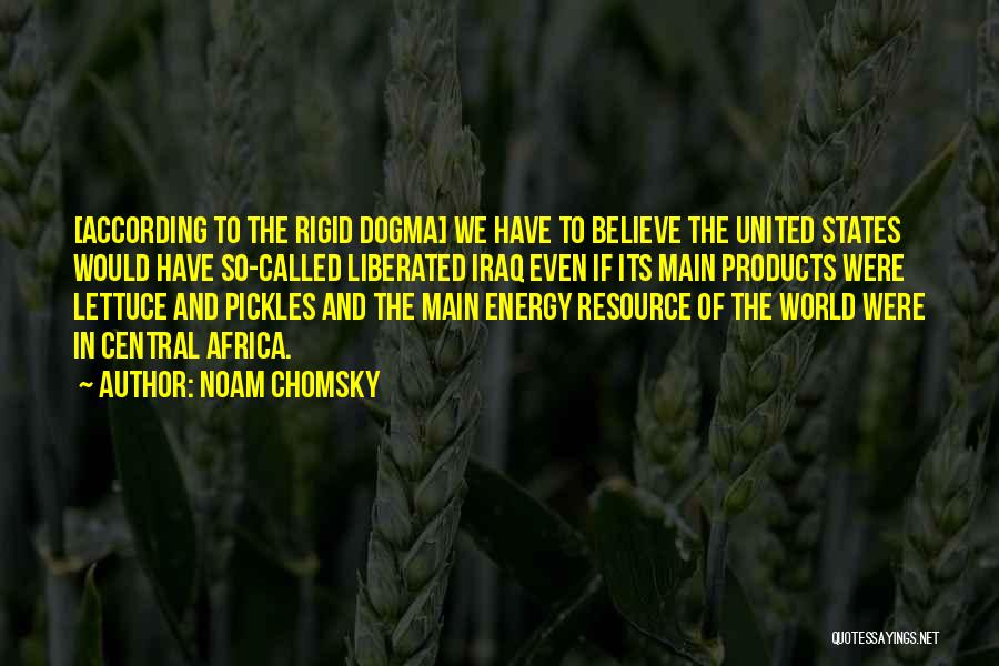 Noam Chomsky Quotes: [according To The Rigid Dogma] We Have To Believe The United States Would Have So-called Liberated Iraq Even If Its