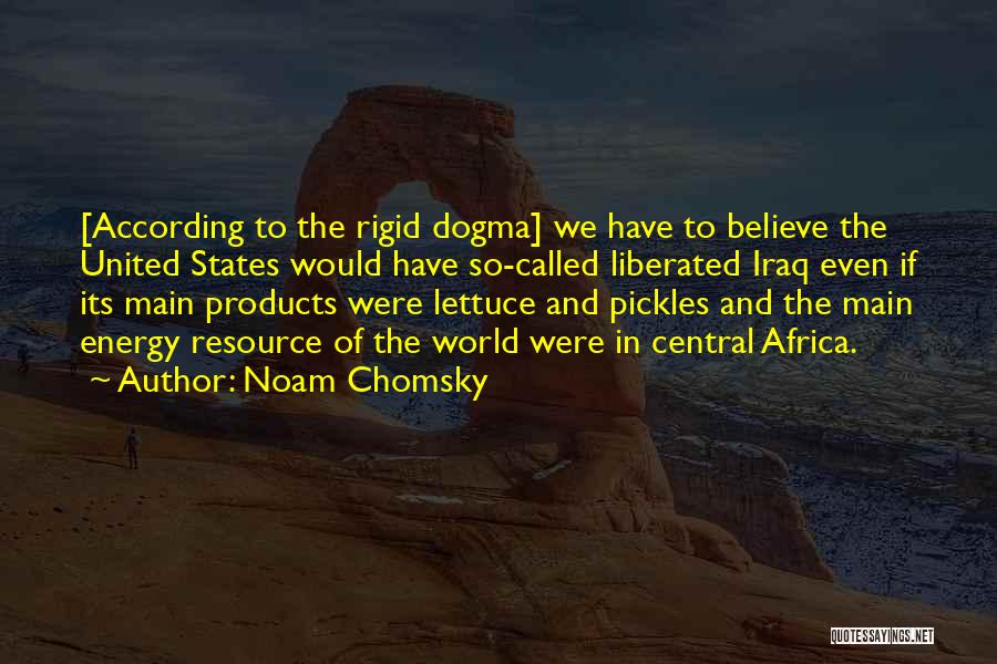 Noam Chomsky Quotes: [according To The Rigid Dogma] We Have To Believe The United States Would Have So-called Liberated Iraq Even If Its